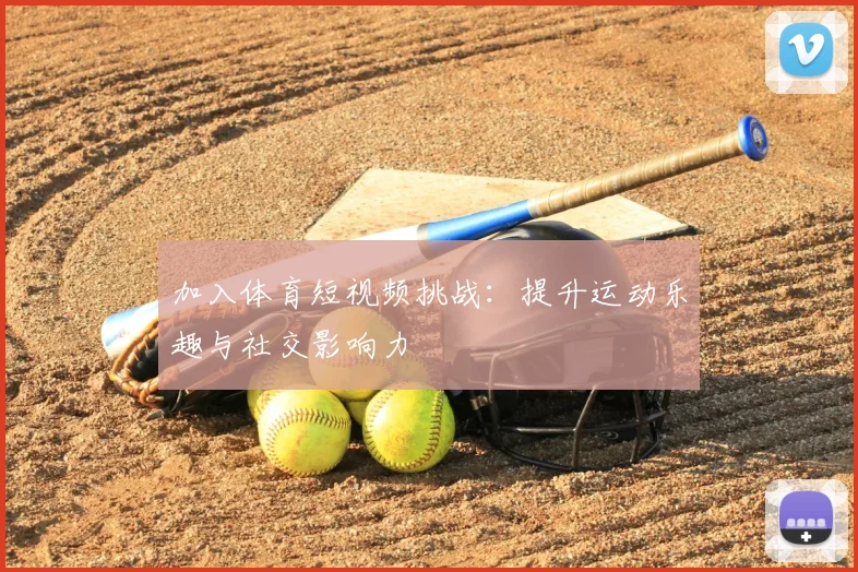 加入体育短视频挑战:提升运动乐趣与社交影响力