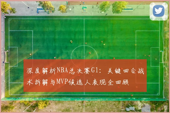 深度解析NBA总决赛G1：关键回合战术拆解与MVP候选人表现全回顾