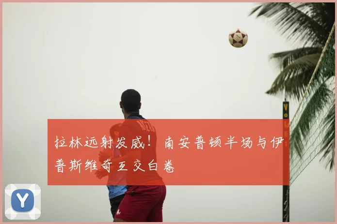 拉林远射发威!南安普顿半场与伊普斯维奇互交白卷