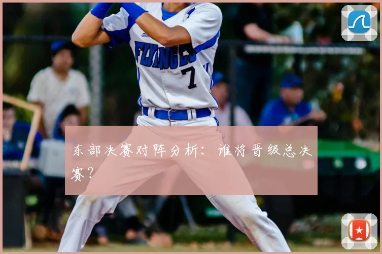 东部决赛对阵分析：谁将晋级总决赛？