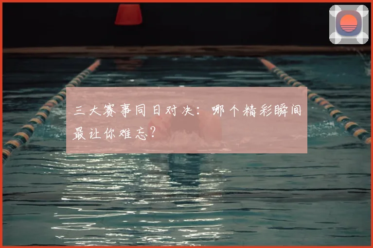 三大赛事同日对决：哪个精彩瞬间最让你难忘？