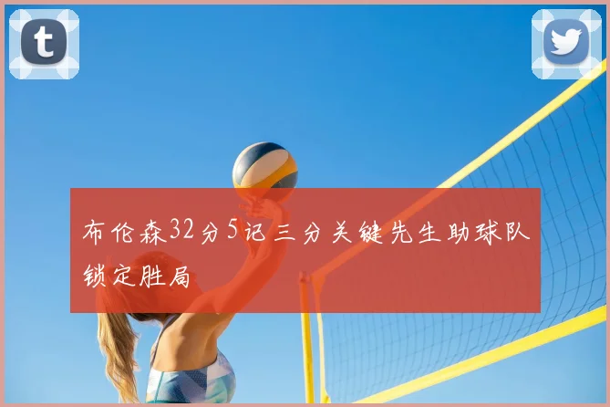 布伦森32分5记三分关键先生助球队锁定胜局