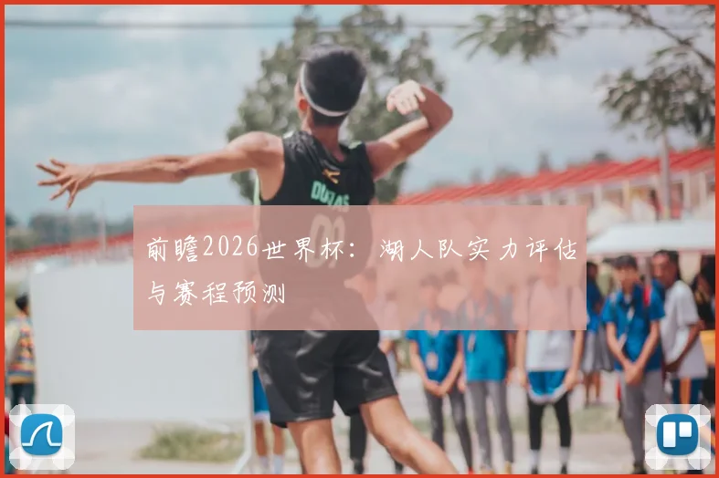 前瞻2026世界杯：湖人队实力评估与赛程预测