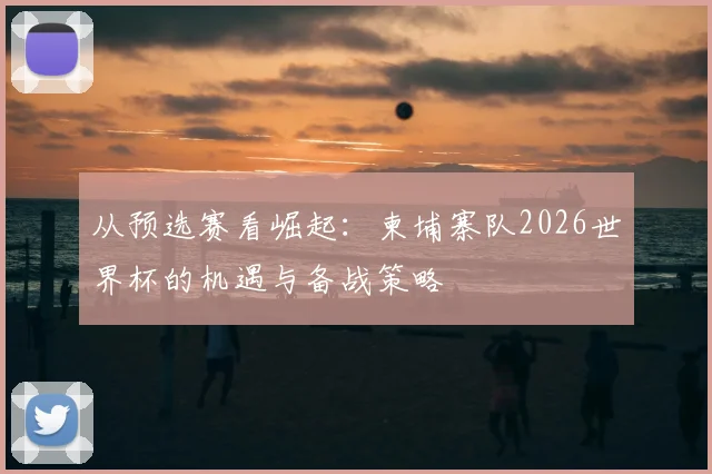 从预选赛看崛起：柬埔寨队2026世界杯的机遇与备战策略