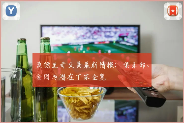 莫德里奇交易最新情报：俱乐部、合同与潜在下家全览