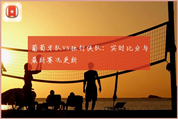 葡萄牙队vs独行侠队:实时比分与最新赛况更新