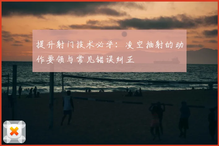提升射门技术必学:凌空抽射的动作要领与常见错误纠正
