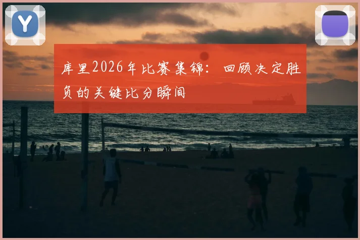 库里2026年比赛集锦：回顾决定胜负的关键比分瞬间