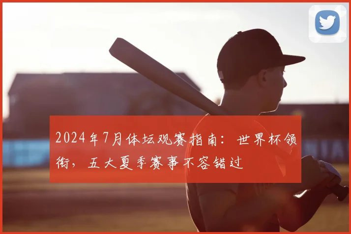 2024年7月体坛观赛指南：世界杯领衔，五大夏季赛事不容错过