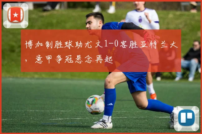 博加制胜球助尤文1-0客胜亚特兰大,意甲争冠悬念再起