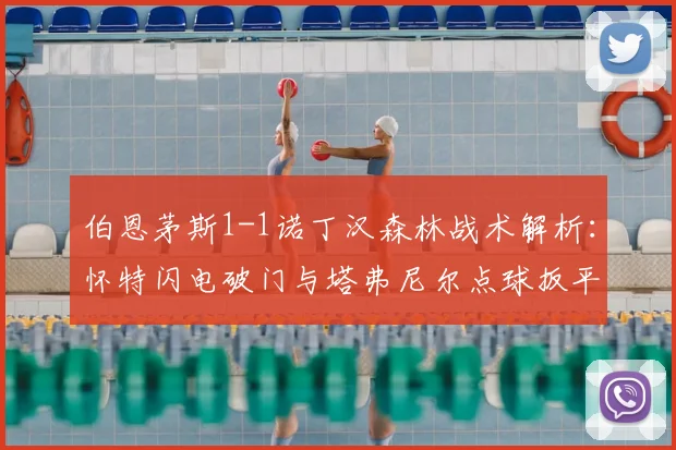 伯恩茅斯1-1诺丁汉森林战术解析:怀特闪电破门与塔弗尼尔点球扳平全回顾