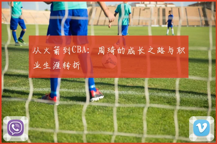 从火箭到CBA：周琦的成长之路与职业生涯转折