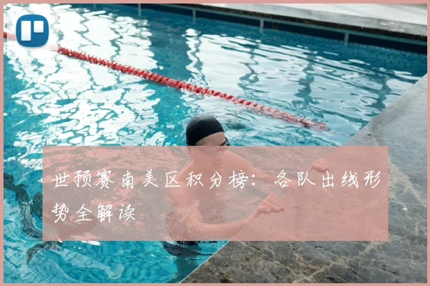 世预赛南美区积分榜：各队出线形势全解读