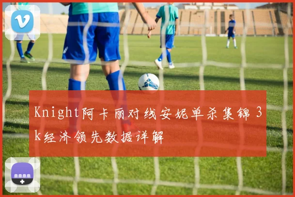 Knight阿卡丽对线安妮单杀集锦 3k经济领先数据详解