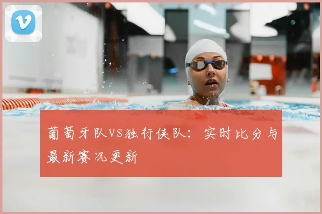 葡萄牙队vs独行侠队:实时比分与最新赛况更新