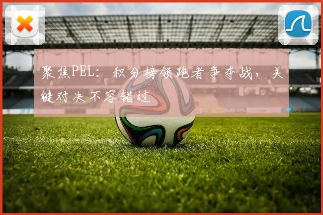 聚焦PEL：积分榜领跑者争夺战，关键对决不容错过