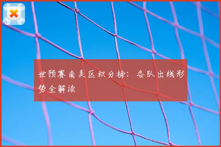 世预赛南美区积分榜：各队出线形势全解读