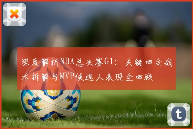 深度解析NBA总决赛G1:关键回合战术拆解与MVP候选人表现全回顾