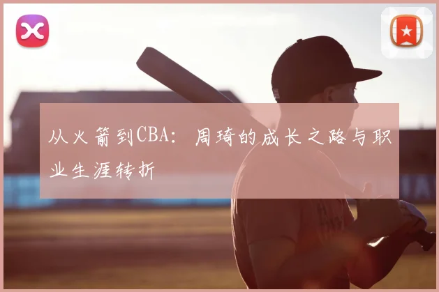 从火箭到CBA：周琦的成长之路与职业生涯转折