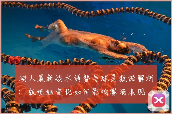 湖人最新战术调整与球员数据解析:教练组变化如何影响赛场表现