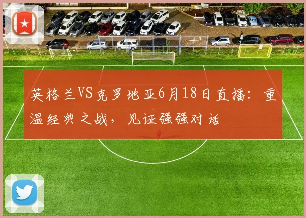 英格兰VS克罗地亚6月18日直播：重温经典之战，见证强强对话