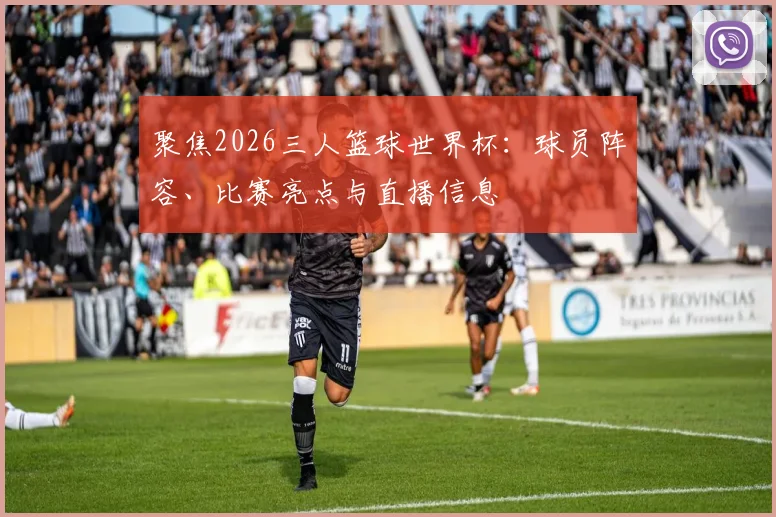 聚焦2026三人篮球世界杯：球员阵容、比赛亮点与直播信息