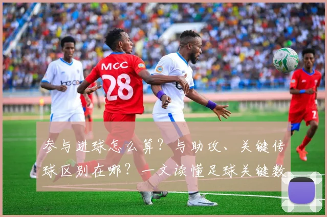 参与进球怎么算?与助攻、关键传球区别在哪?一文读懂足球关键数据