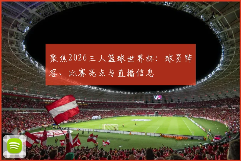聚焦2026三人篮球世界杯:球员阵容、比赛亮点与直播信息