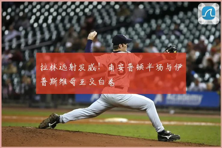 拉林远射发威！南安普顿半场与伊普斯维奇互交白卷