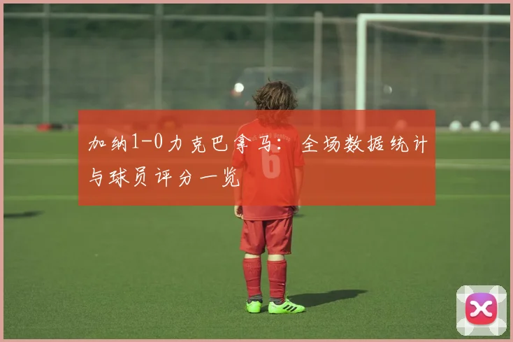 加纳1-0力克巴拿马：全场数据统计与球员评分一览