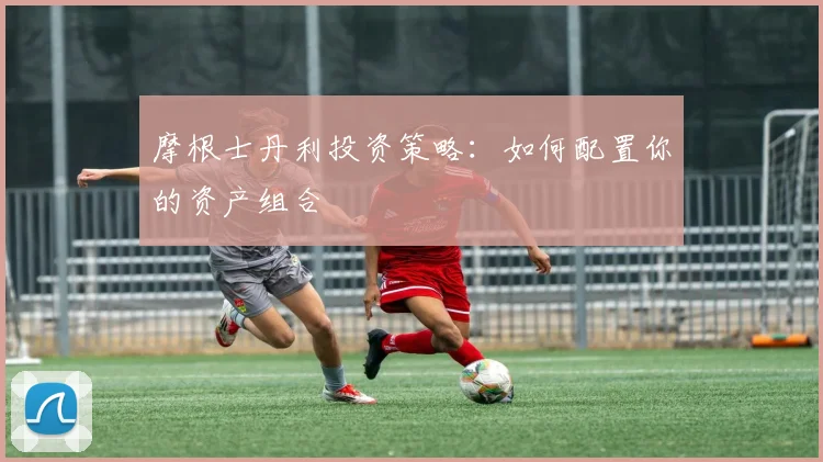 摩根士丹利投资策略：如何配置你的资产组合