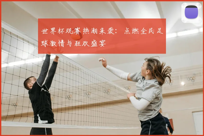 世界杯观赛热潮来袭:点燃全民足球激情与狂欢盛宴