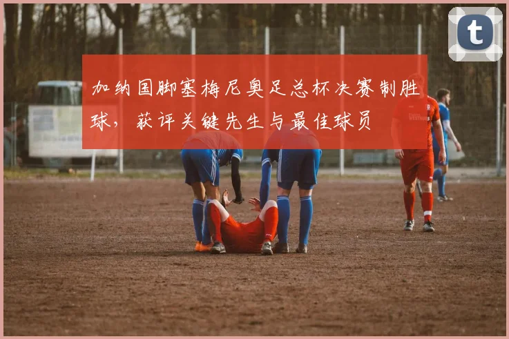 加纳国脚塞梅尼奥足总杯决赛制胜球，获评关键先生与最佳球员