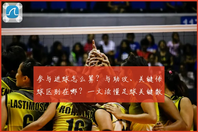 参与进球怎么算？与助攻、关键传球区别在哪？一文读懂足球关键数据