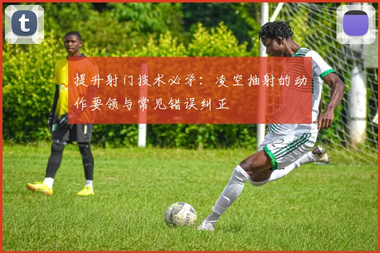 提升射门技术必学：凌空抽射的动作要领与常见错误纠正