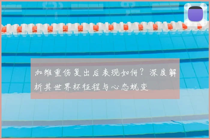 加维重伤复出后表现如何?深度解析其世界杯征程与心态蜕变