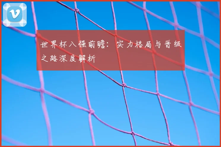 世界杯八强前瞻：实力格局与晋级之路深度解析