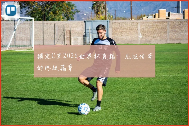 锁定C罗2026世界杯直播：见证传奇的终极篇章